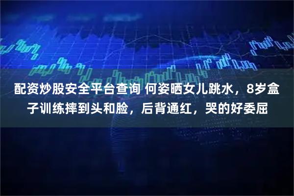 配资炒股安全平台查询 何姿晒女儿跳水，8岁盒子训练摔到头和脸，后背通红，哭的好委屈