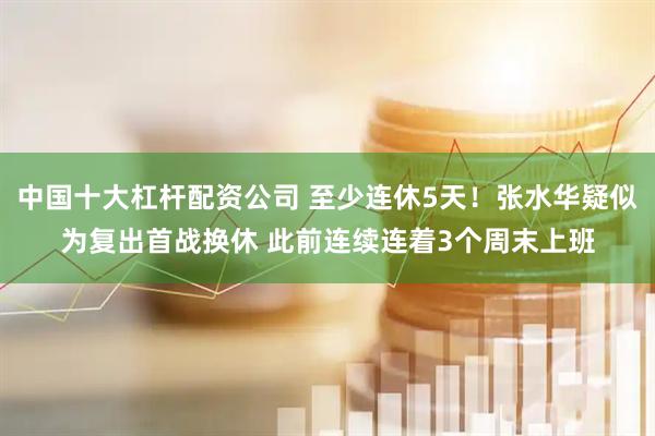 中国十大杠杆配资公司 至少连休5天！张水华疑似为复出首战换休 此前连续连着3个周末上班