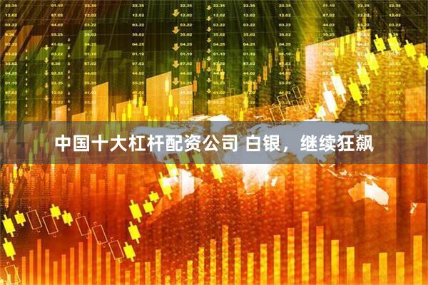 中国十大杠杆配资公司 白银，继续狂飙