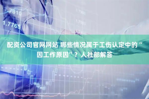 配资公司官网网站 哪些情况属于工伤认定中的“因工作原因”？人社部解答