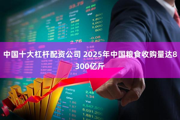 中国十大杠杆配资公司 2025年中国粮食收购量达8300亿斤