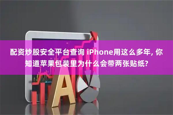 配资炒股安全平台查询 iPhone用这么多年, 你知道苹果包装里为什么会带两张贴纸?