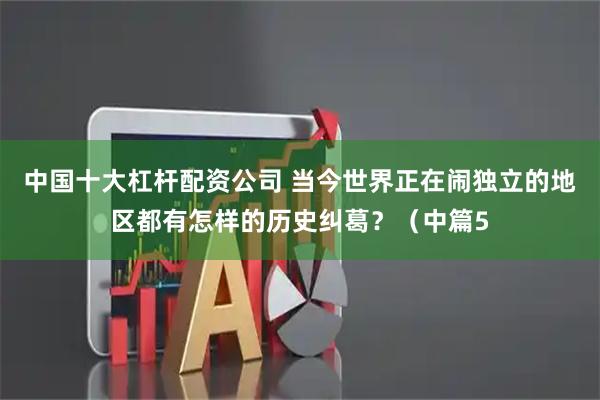 中国十大杠杆配资公司 当今世界正在闹独立的地区都有怎样的历史纠葛？（中篇5