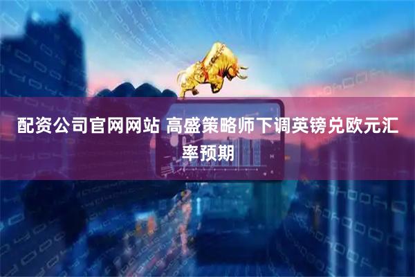 配资公司官网网站 高盛策略师下调英镑兑欧元汇率预期