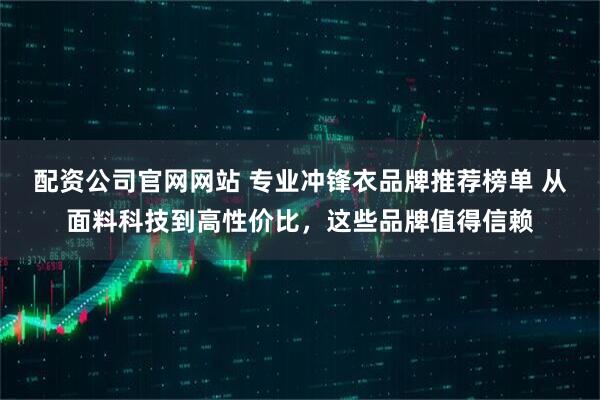 配资公司官网网站 专业冲锋衣品牌推荐榜单 从面料科技到高性价比，这些品牌值得信赖