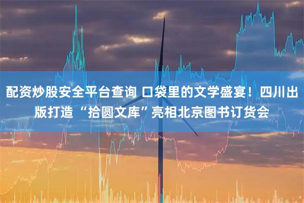 配资炒股安全平台查询 口袋里的文学盛宴！四川出版打造 “拾圆文库”亮相北京图书订货会