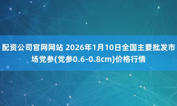 配资公司官网网站 2026年1月10日全国主要批发市场党参(党参0.6-0.8cm)价格行情