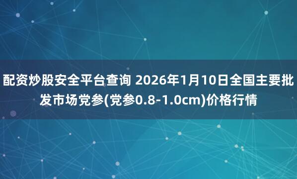 配资炒股安全平台查询 2026年1月10日全国主要批发市场党参(党参0.8-1.0cm)价格行情