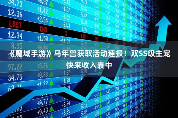 《魔域手游》马年兽获取活动速报！双SS级主宠快来收入囊中