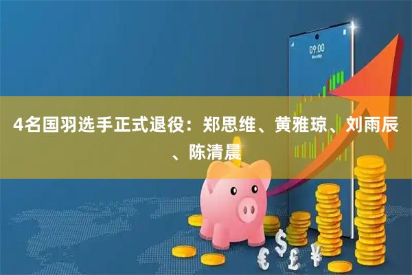 4名国羽选手正式退役：郑思维、黄雅琼、刘雨辰、陈清晨