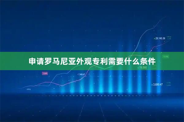 申请罗马尼亚外观专利需要什么条件