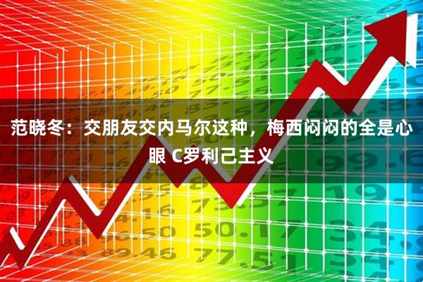 范晓冬：交朋友交内马尔这种，梅西闷闷的全是心眼 C罗利己主义