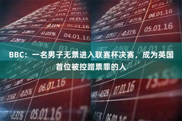 BBC：一名男子无票进入联赛杯决赛，成为英国首位被控蹭票罪的人