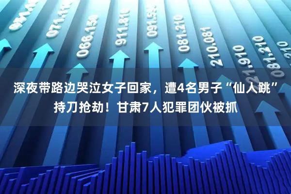 深夜带路边哭泣女子回家，遭4名男子“仙人跳”持刀抢劫！甘肃7人犯罪团伙被抓