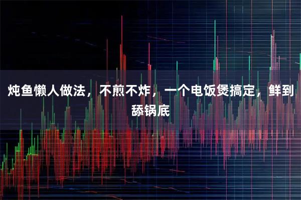 炖鱼懒人做法,不煎不炸,一个电饭煲搞定,鲜到舔锅底