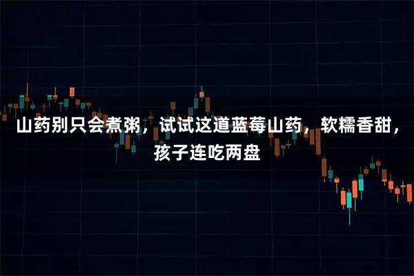 山药别只会煮粥,试试这道蓝莓山药,软糯香甜,孩子连吃两盘