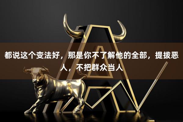 都说这个变法好，那是你不了解他的全部，提拔恶人，不把群众当人