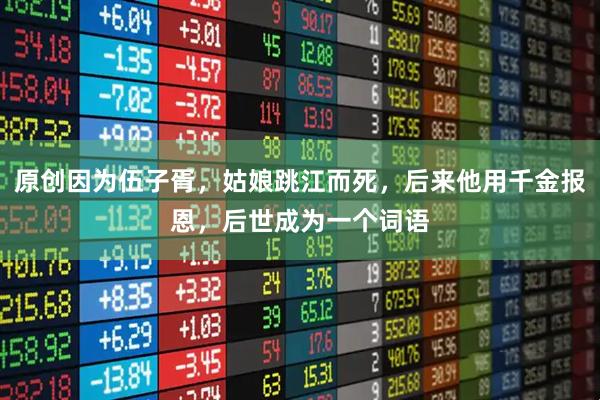 原创因为伍子胥，姑娘跳江而死，后来他用千金报恩，后世成为一个词语