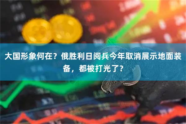 大国形象何在？俄胜利日阅兵今年取消展示地面装备，都被打光了？
