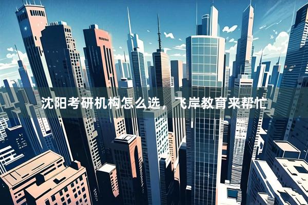 沈阳考研机构怎么选，飞岸教育来帮忙