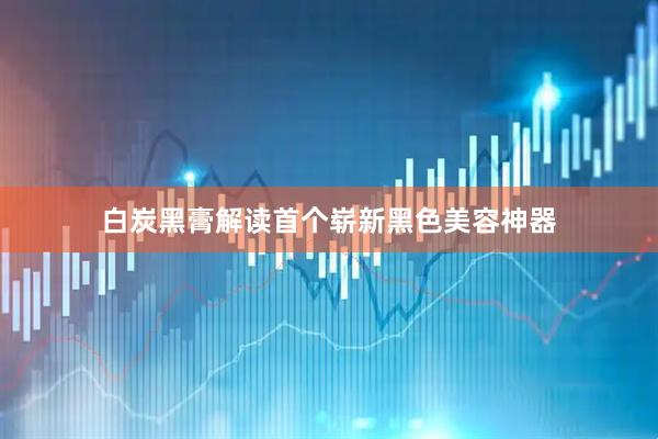 白炭黑膏解读首个崭新黑色美容神器