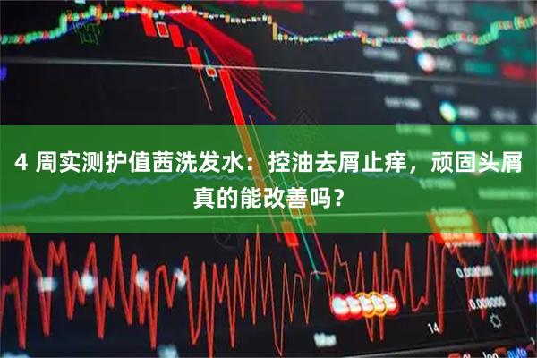 4 周实测护值茜洗发水：控油去屑止痒，顽固头屑真的能改善吗？