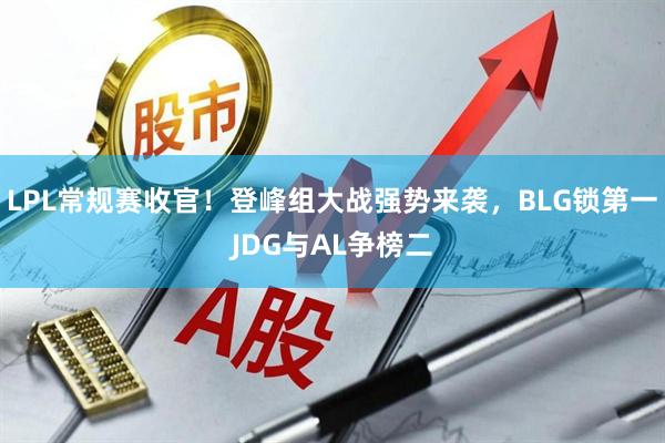 LPL常规赛收官！登峰组大战强势来袭，BLG锁第一JDG与AL争榜二