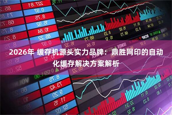 2026年 缓存机源头实力品牌：鼎胜网印的自动化缓存解决方案解析