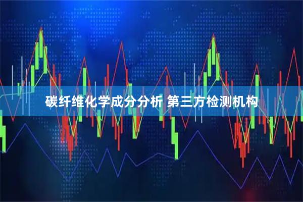 碳纤维化学成分分析 第三方检测机构