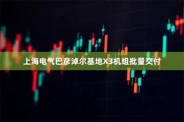 上海电气巴彦淖尔基地X3机组批量交付