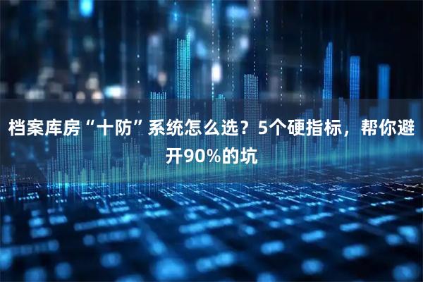 档案库房“十防”系统怎么选？5个硬指标，帮你避开90%的坑