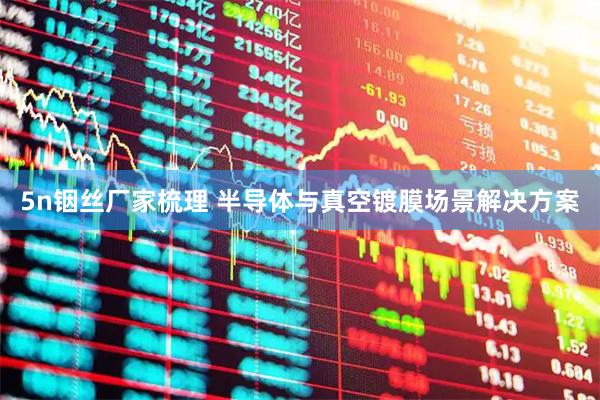 5n铟丝厂家梳理 半导体与真空镀膜场景解决方案