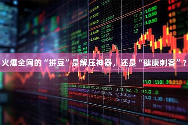 火爆全网的“拼豆”是解压神器，还是“健康刺客”？