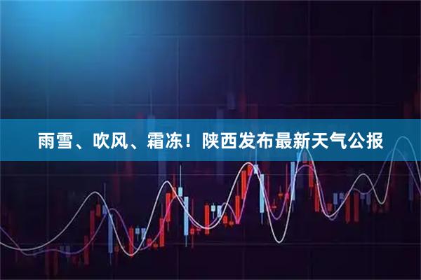 雨雪、吹风、霜冻！陕西发布最新天气公报