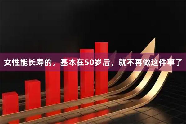 女性能长寿的，基本在50岁后，就不再做这件事了