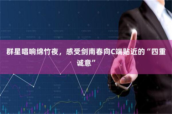 群星唱响绵竹夜，感受剑南春向C端贴近的“四重诚意”