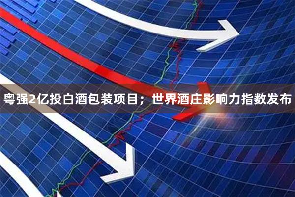 粤强2亿投白酒包装项目；世界酒庄影响力指数发布