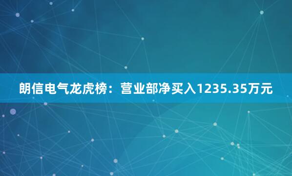 朗信电气龙虎榜：营业部净买入1235.35万元