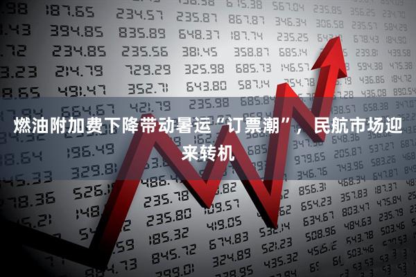 燃油附加费下降带动暑运“订票潮”，民航市场迎来转机