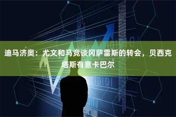 迪马济奥:尤文和马竞谈冈萨雷斯的转会,贝西克塔斯有意卡巴尔