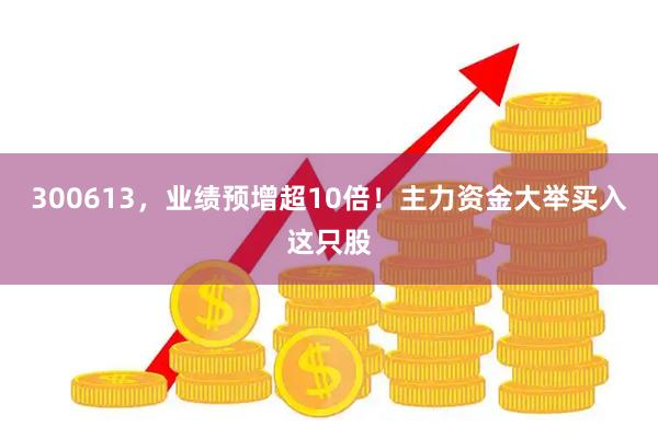 300613，业绩预增超10倍！主力资金大举买入这只股